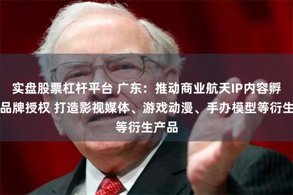 实盘股票杠杆平台 广东：推动商业航天IP内容孵化、品牌授权 打造影视媒体、游戏动漫、手办模型等衍生产品