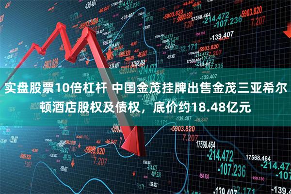 实盘股票10倍杠杆 中国金茂挂牌出售金茂三亚希尔顿酒店股权及债权，底价约18.48亿元