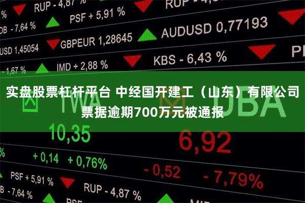实盘股票杠杆平台 中经国开建工（山东）有限公司票据逾期700万元被通报