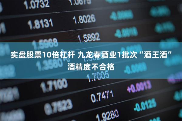 实盘股票10倍杠杆 九龙春酒业1批次“酒王酒”酒精度不合格