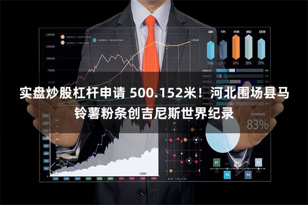 实盘炒股杠杆申请 500.152米！河北围场县马铃薯粉条创吉尼斯世界纪录