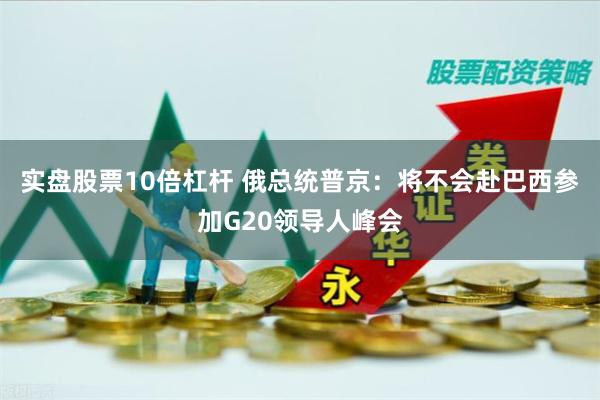 实盘股票10倍杠杆 俄总统普京：将不会赴巴西参加G20领导人峰会