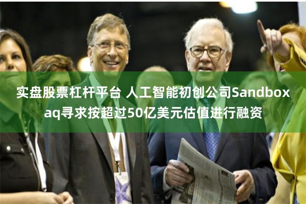 实盘股票杠杆平台 人工智能初创公司Sandboxaq寻求按超过50亿美元估值进行融资