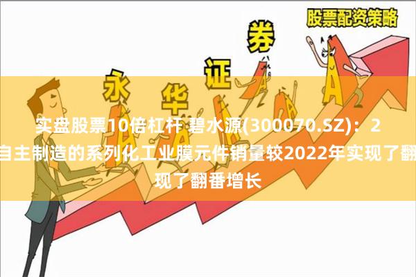 实盘股票10倍杠杆 碧水源(300070.SZ)：2023年自主制造的系列化工业膜元件销量较2022年实现了翻番增长
