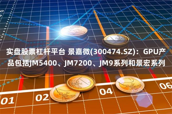 实盘股票杠杆平台 景嘉微(300474.SZ)：GPU产品包括JM5400、JM7200、JM9系列和景宏系列