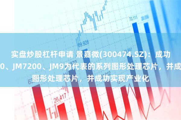 实盘炒股杠杆申请 景嘉微(300474.SZ)：成功研发以JM5400、JM7200、JM9为代表的系列图形处理芯片，并成功实现产业化