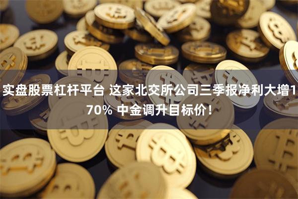 实盘股票杠杆平台 这家北交所公司三季报净利大增170% 中金调升目标价！