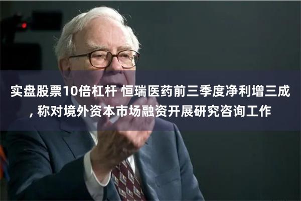 实盘股票10倍杠杆 恒瑞医药前三季度净利增三成, 称对境外资本市场融资开展研究咨询工作