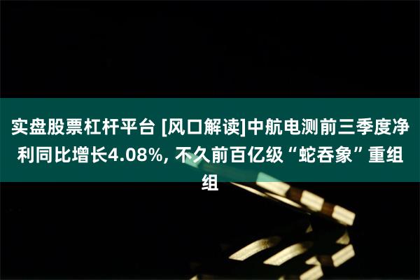 实盘股票杠杆平台 [风口解读]中航电测前三季度净利同比增长4.08%, 不久前百亿级“蛇吞象”重组