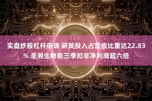 实盘炒股杠杆申请 研发投入占营收比重达22.83% 圣湘生物前三季扣非净利增超六倍