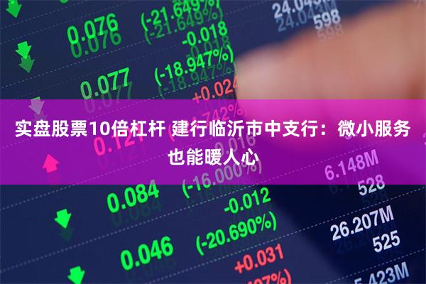 实盘股票10倍杠杆 建行临沂市中支行：微小服务也能暖人心
