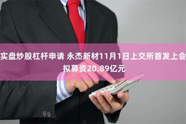 实盘炒股杠杆申请 永杰新材11月1日上交所首发上会 拟募资20.89亿元