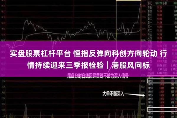 实盘股票杠杆平台 恒指反弹向科创方向轮动 行情持续迎来三季报检验｜港股风向标