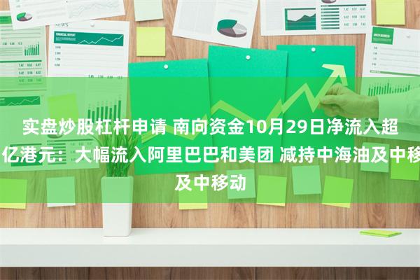 实盘炒股杠杆申请 南向资金10月29日净流入超67亿港元：大幅流入阿里巴巴和美团 减持中海油及中移动