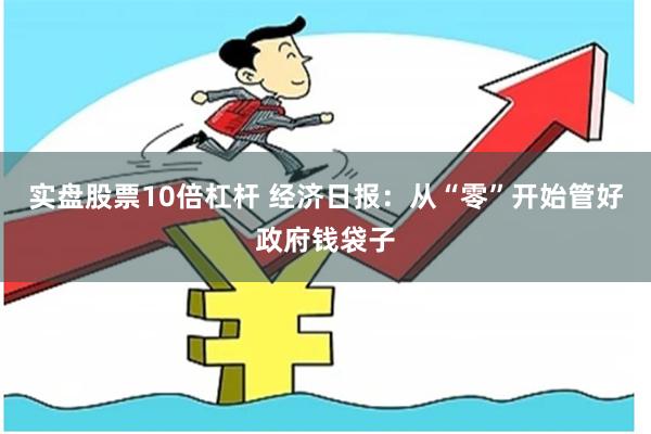 实盘股票10倍杠杆 经济日报：从“零”开始管好政府钱袋子