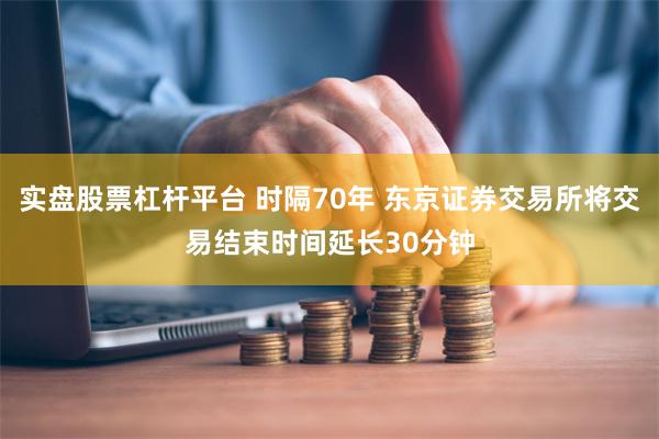 实盘股票杠杆平台 时隔70年 东京证券交易所将交易结束时间延长30分钟