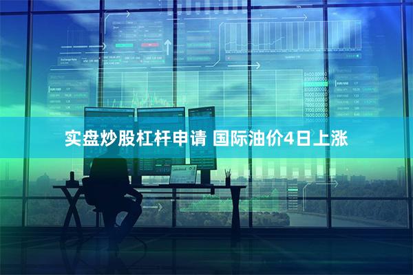 实盘炒股杠杆申请 国际油价4日上涨