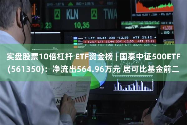 实盘股票10倍杠杆 ETF资金榜 | 国泰中证500ETF(561350)：净流出564.96万元 居可比基金前二