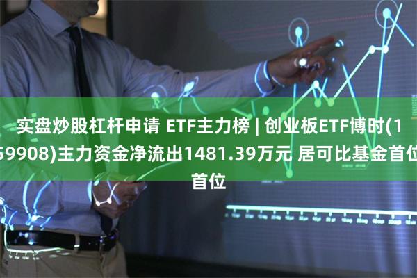 实盘炒股杠杆申请 ETF主力榜 | 创业板ETF博时(159908)主力资金净流出1481.39万元 居可比基金首位