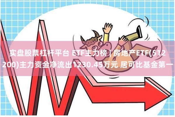 实盘股票杠杆平台 ETF主力榜 | 房地产ETF(512200)主力资金净流出1230.45万元 居可比基金第一