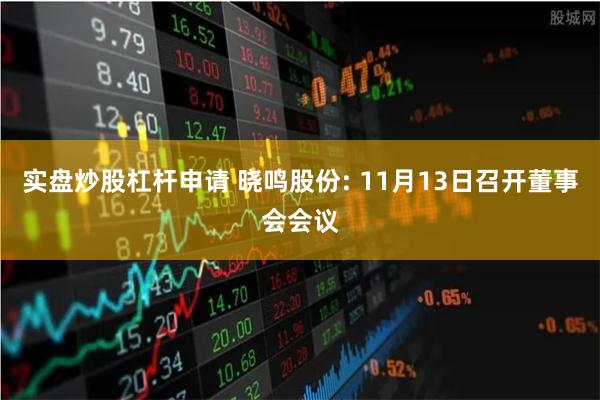 实盘炒股杠杆申请 晓鸣股份: 11月13日召开董事会会议