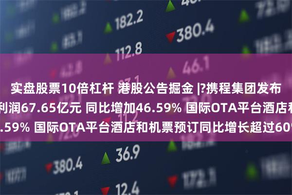 实盘股票10倍杠杆 港股公告掘金 |?携程集团发布第三季度业绩 归母净利润67.65亿元 同比增加46.59% 国际OTA平台酒店和机票预订同比增长超过60%