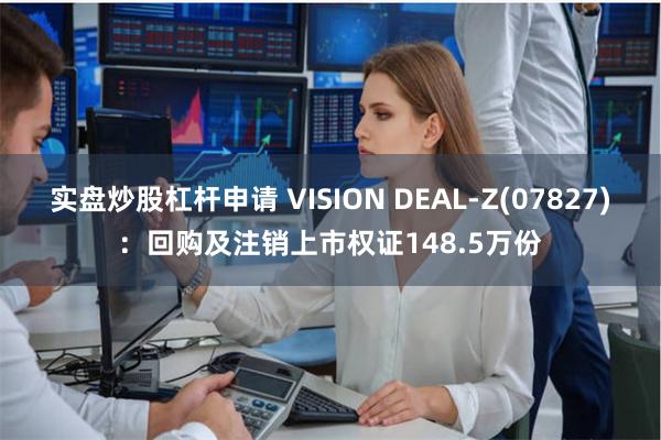实盘炒股杠杆申请 VISION DEAL-Z(07827)：回购及注销上市权证148.5万份