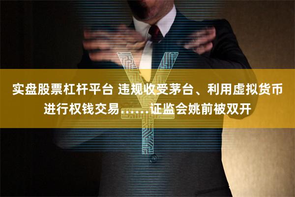 实盘股票杠杆平台 违规收受茅台、利用虚拟货币进行权钱交易……证监会姚前被双开