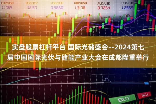 实盘股票杠杆平台 国际光储盛会--2024第七届中国国际光伏与储能产业大会在成都隆重举行