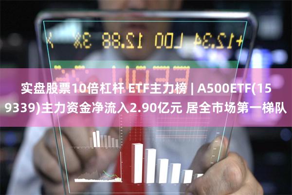 实盘股票10倍杠杆 ETF主力榜 | A500ETF(159339)主力资金净流入2.90亿元 居全市场第一梯队