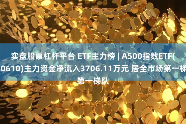 实盘股票杠杆平台 ETF主力榜 | A500指数ETF(560610)主力资金净流入3706.11万元 居全市场第一梯队