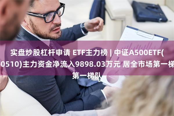 实盘炒股杠杆申请 ETF主力榜 | 中证A500ETF(560510)主力资金净流入9898.03万元 居全市场第一梯队