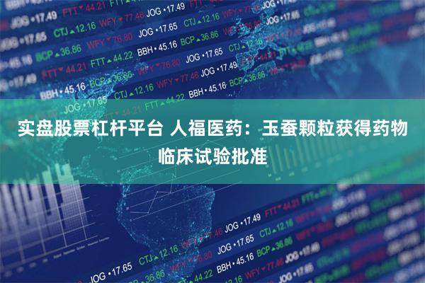 实盘股票杠杆平台 人福医药：玉蚕颗粒获得药物临床试验批准