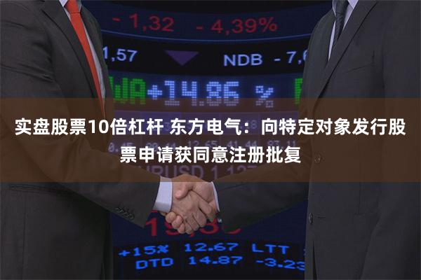 实盘股票10倍杠杆 东方电气：向特定对象发行股票申请获同意注册批复
