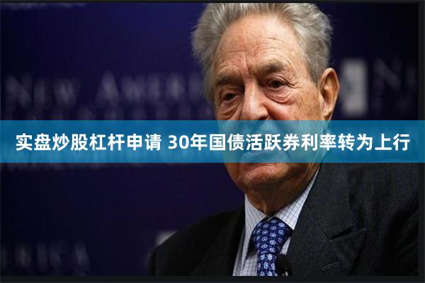 实盘炒股杠杆申请 30年国债活跃券利率转为上行
