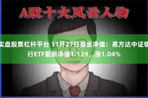 实盘股票杠杆平台 11月27日基金净值：易方达中证银行ETF最新净值1.139，涨1.04%