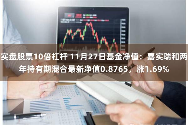实盘股票10倍杠杆 11月27日基金净值：嘉实瑞和两年持有期混合最新净值0.8765，涨1.69%