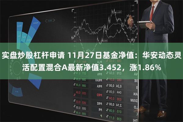 实盘炒股杠杆申请 11月27日基金净值：华安动态灵活配置混合A最新净值3.452，涨1.86%