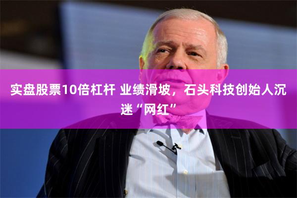 实盘股票10倍杠杆 业绩滑坡，石头科技创始人沉迷“网红”