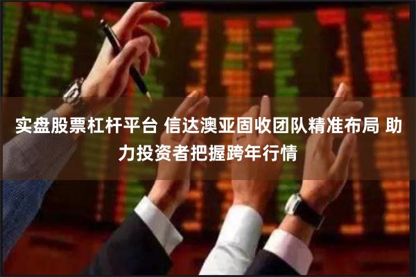 实盘股票杠杆平台 信达澳亚固收团队精准布局 助力投资者把握跨年行情