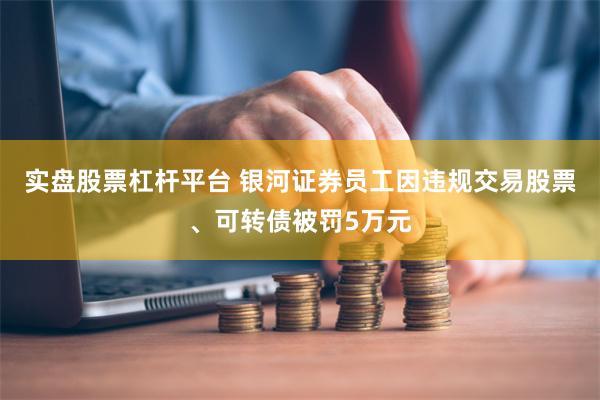 实盘股票杠杆平台 银河证券员工因违规交易股票、可转债被罚5万元