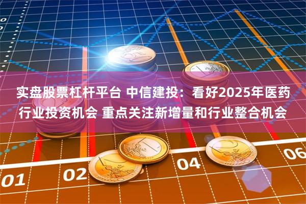 实盘股票杠杆平台 中信建投：看好2025年医药行业投资机会 重点关注新增量和行业整合机会