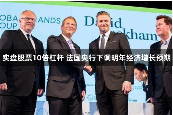实盘股票10倍杠杆 法国央行下调明年经济增长预期
