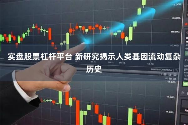 实盘股票杠杆平台 新研究揭示人类基因流动复杂历史