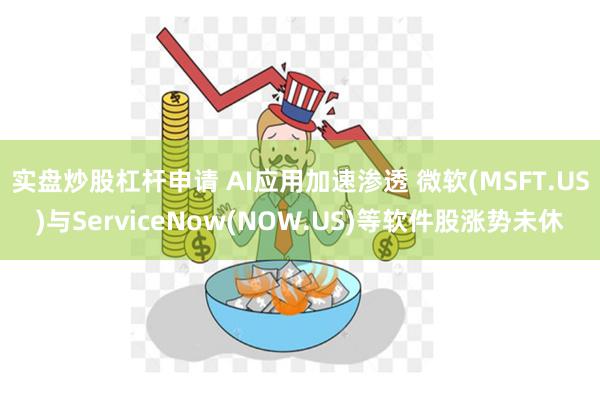 实盘炒股杠杆申请 AI应用加速渗透 微软(MSFT.US)与ServiceNow(NOW.US)等软件股涨势未休
