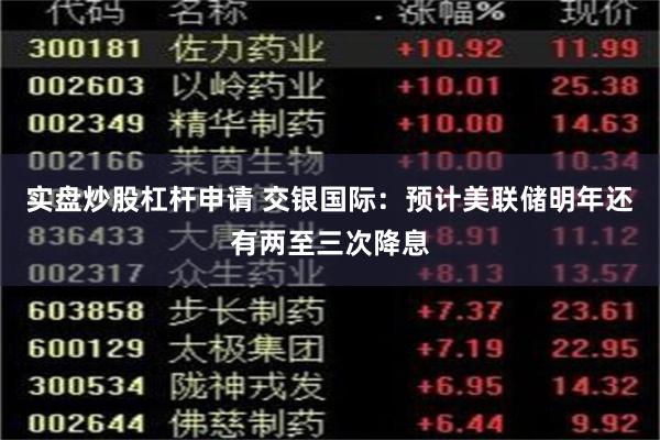 实盘炒股杠杆申请 交银国际：预计美联储明年还有两至三次降息