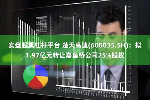 实盘股票杠杆平台 楚天高速(600035.SH)：拟1.97亿元转让嘉鱼桥公司25%股权