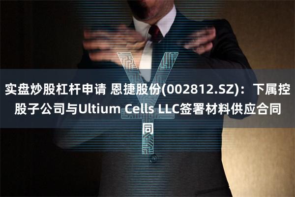 实盘炒股杠杆申请 恩捷股份(002812.SZ)：下属控股子公司与Ultium Cells LLC签署材料供应合同