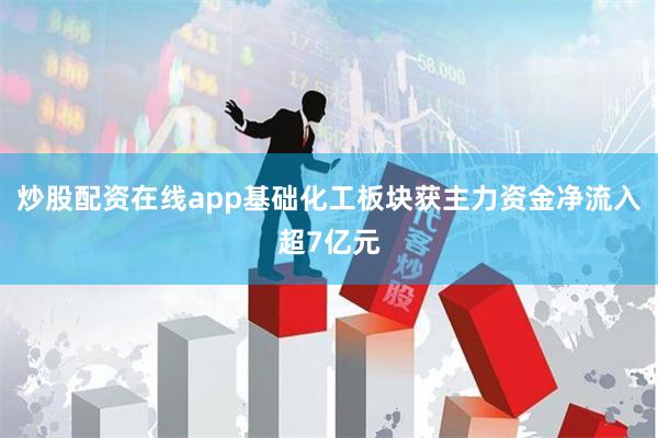 炒股配资在线app基础化工板块获主力资金净流入超7亿元