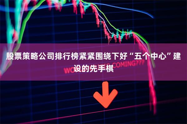 股票策略公司排行榜紧紧围绕下好“五个中心”建设的先手棋